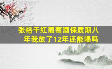 张裕干红葡萄酒保质期八年我放了12年还能喝吗