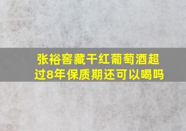 张裕窖藏干红葡萄酒超过8年保质期还可以喝吗