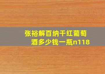 张裕解百纳干红葡萄酒多少钱一瓶n118