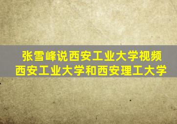 张雪峰说西安工业大学视频西安工业大学和西安理工大学