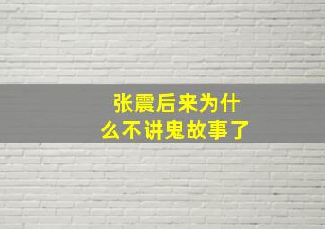 张震后来为什么不讲鬼故事了