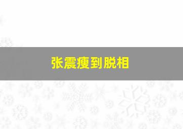 张震瘦到脱相