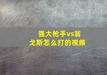 强大枪手vs翁戈斯怎么打的视频