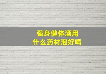 强身健体酒用什么药材泡好喝