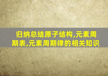 归纳总结原子结构,元素周期表,元素周期律的相关知识