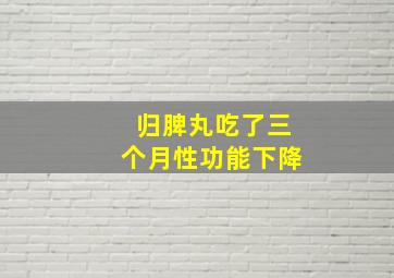 归脾丸吃了三个月性功能下降