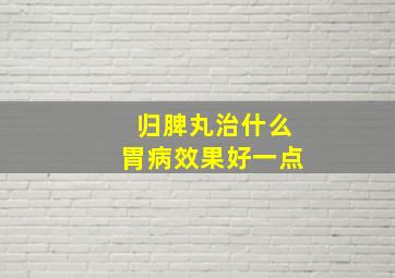 归脾丸治什么胃病效果好一点