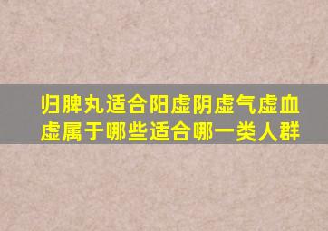 归脾丸适合阳虚阴虚气虚血虚属于哪些适合哪一类人群