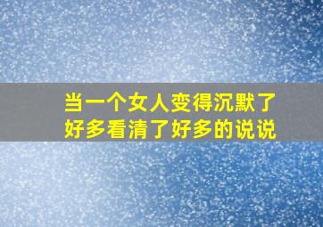 当一个女人变得沉默了好多看清了好多的说说