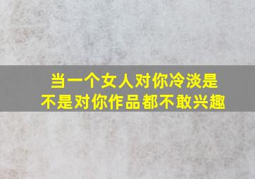 当一个女人对你冷淡是不是对你作品都不敢兴趣