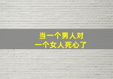 当一个男人对一个女人死心了