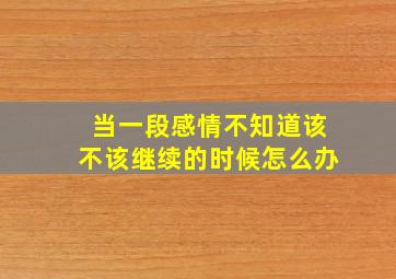 当一段感情不知道该不该继续的时候怎么办