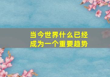 当今世界什么已经成为一个重要趋势