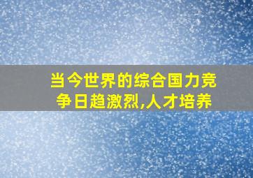 当今世界的综合国力竞争日趋激烈,人才培养