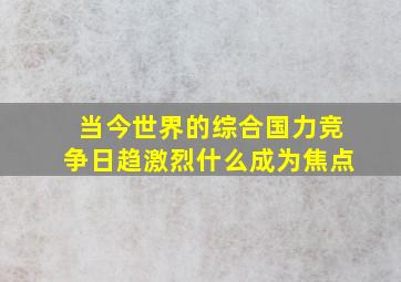 当今世界的综合国力竞争日趋激烈什么成为焦点