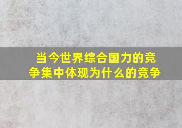 当今世界综合国力的竞争集中体现为什么的竞争