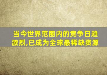 当今世界范围内的竞争日趋激烈,已成为全球最稀缺资源