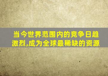 当今世界范围内的竞争日趋激烈,成为全球最稀缺的资源