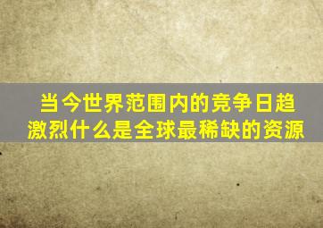 当今世界范围内的竞争日趋激烈什么是全球最稀缺的资源