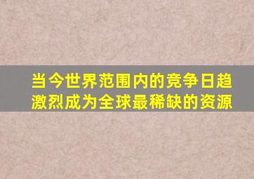 当今世界范围内的竞争日趋激烈成为全球最稀缺的资源