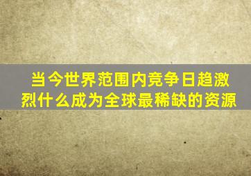 当今世界范围内竞争日趋激烈什么成为全球最稀缺的资源