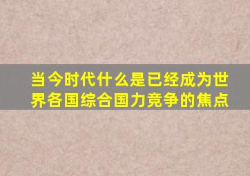 当今时代什么是已经成为世界各国综合国力竞争的焦点