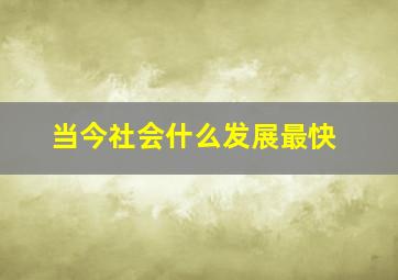 当今社会什么发展最快