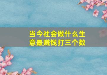 当今社会做什么生意最赚钱打三个数