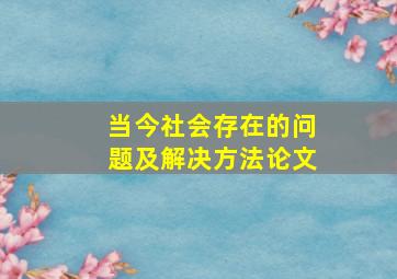 当今社会存在的问题及解决方法论文