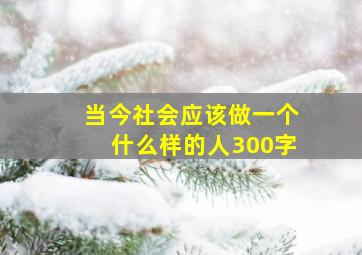 当今社会应该做一个什么样的人300字