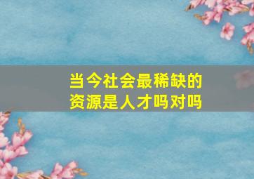 当今社会最稀缺的资源是人才吗对吗