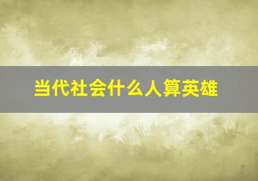 当代社会什么人算英雄