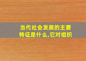 当代社会发展的主要特征是什么,它对组织