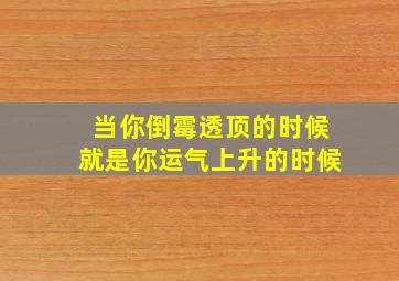 当你倒霉透顶的时候就是你运气上升的时候