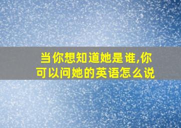 当你想知道她是谁,你可以问她的英语怎么说