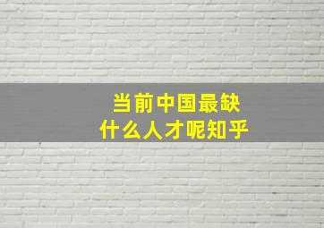 当前中国最缺什么人才呢知乎