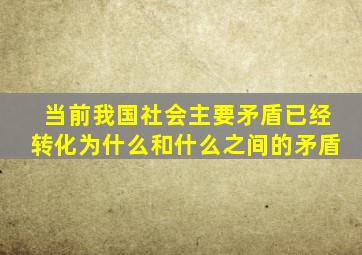 当前我国社会主要矛盾已经转化为什么和什么之间的矛盾