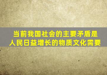 当前我国社会的主要矛盾是人民日益增长的物质文化需要