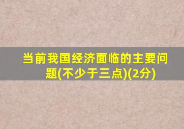 当前我国经济面临的主要问题(不少于三点)(2分)