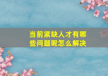 当前紧缺人才有哪些问题呢怎么解决