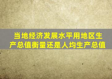 当地经济发展水平用地区生产总值衡量还是人均生产总值