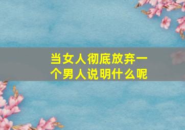 当女人彻底放弃一个男人说明什么呢