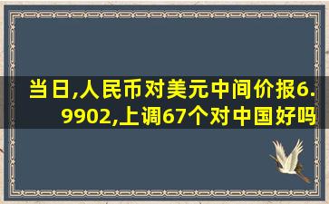 当日,人民币对美元中间价报6.9902,上调67个对中国好吗