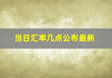 当日汇率几点公布最新