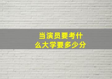 当演员要考什么大学要多少分