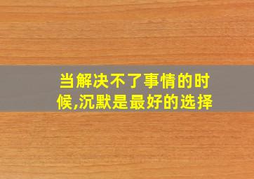 当解决不了事情的时候,沉默是最好的选择