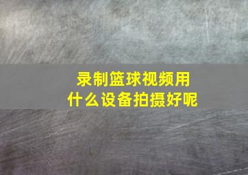 录制篮球视频用什么设备拍摄好呢