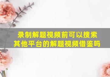 录制解题视频前可以搜索其他平台的解题视频借鉴吗