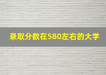 录取分数在580左右的大学