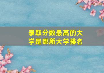 录取分数最高的大学是哪所大学排名